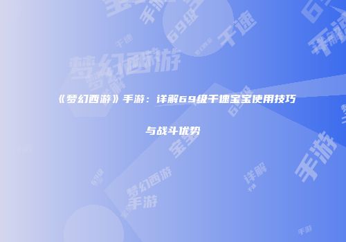 《梦幻西游》手游：详解69级千速宝宝使用技巧与战斗优势