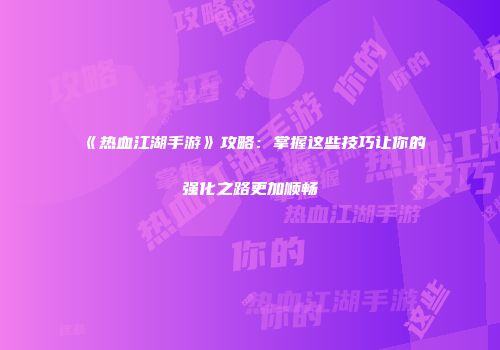 《热血江湖手游》攻略：掌握这些技巧让你的强化之路更加顺畅