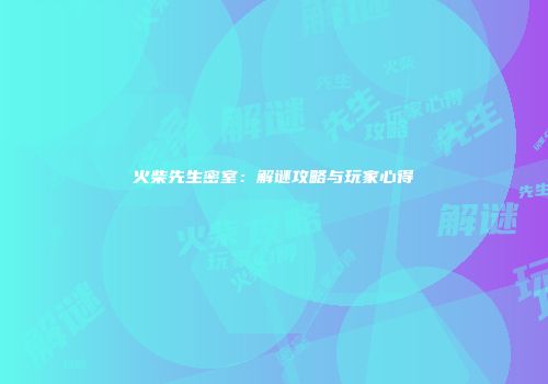火柴先生密室：解谜攻略与玩家心得