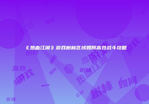 《热血江湖》游戏树林区域如何高效战斗攻略