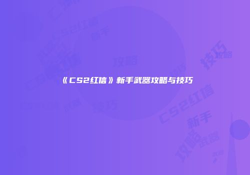 《CS2红信》新手武器攻略与技巧