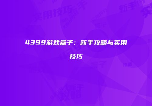 4399游戏盒子：新手攻略与实用技巧