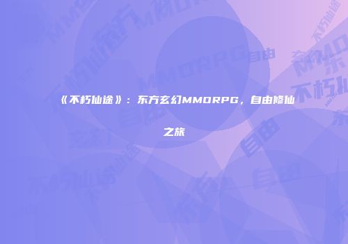 《不朽仙途》：东方玄幻MMORPG，自由修仙之旅