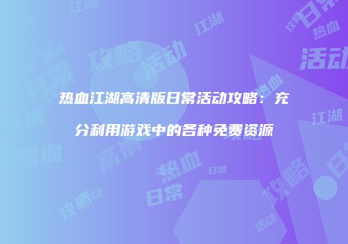 热血江湖高清版日常活动攻略：充分利用游戏中的各种免费资源