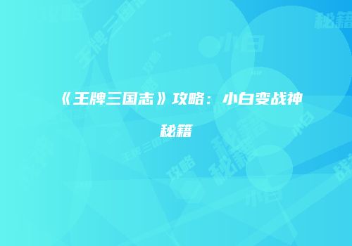 《王牌三国志》攻略：小白变战神秘籍
