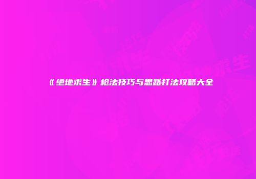 《绝地求生》枪法技巧与思路打法攻略大全