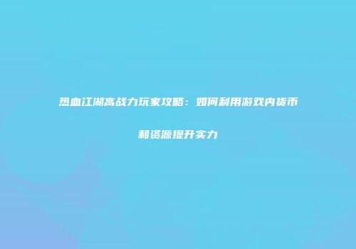 热血江湖高战力玩家攻略：如何利用游戏内货币和资源提升实力