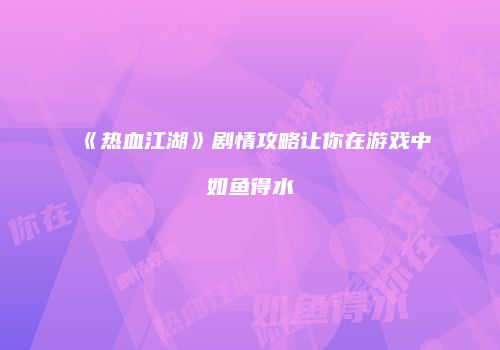 《热血江湖》剧情攻略让你在游戏中如鱼得水