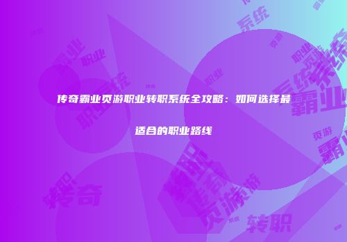 传奇霸业页游职业转职系统全攻略:如何选择最适合的职业路线
