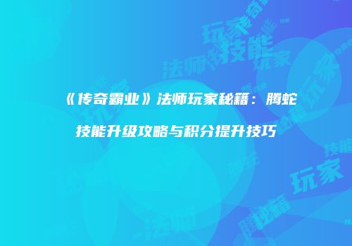 《传奇霸业》法师玩家秘籍:腾蛇技能升级攻略与积分提升技巧