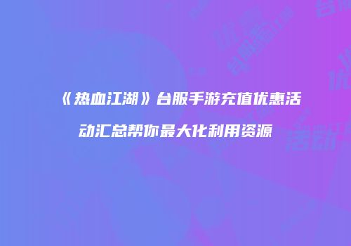《热血江湖》台服手游充值优惠活动汇总帮你最大化利用资源