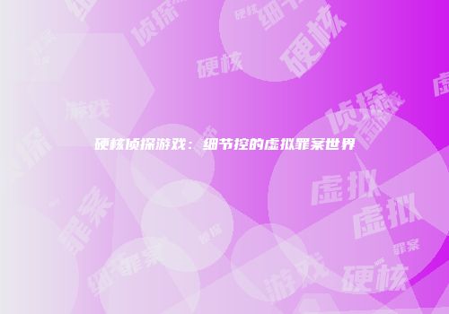 硬核侦探游戏：细节控的虚拟罪案世界