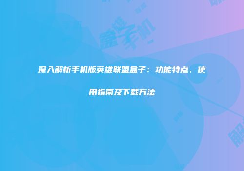 深入解析手机版英雄联盟盒子：功能特点、使用指南及下载方法