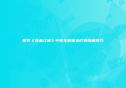 探索《热血江湖》中医生群体治疗的隐藏技巧