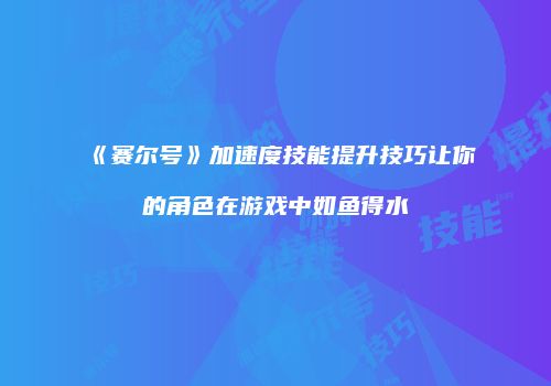《赛尔号》加速度技能提升技巧让你的角色在游戏中如鱼得水