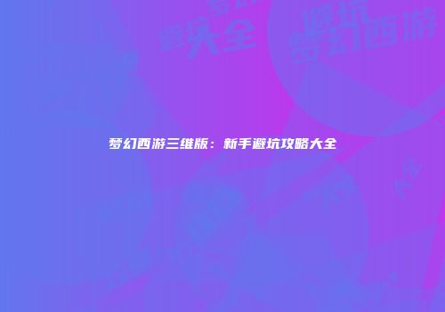 梦幻西游三维版：新手避坑攻略大全