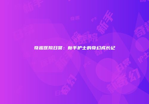 奇趣医院日常：新手护士的奇幻成长记