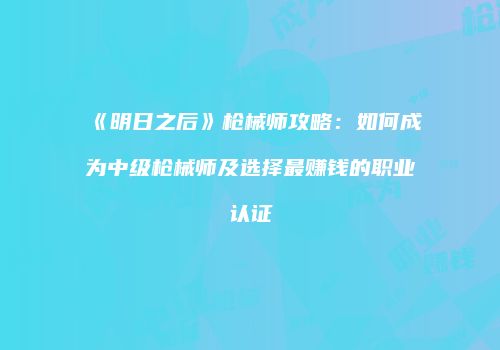 《明日之后》枪械师攻略：如何成为中级枪械师及选择最赚钱的职业认证