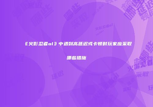《火影忍者ol》中遇到高延迟或卡顿时玩家应采取哪些措施