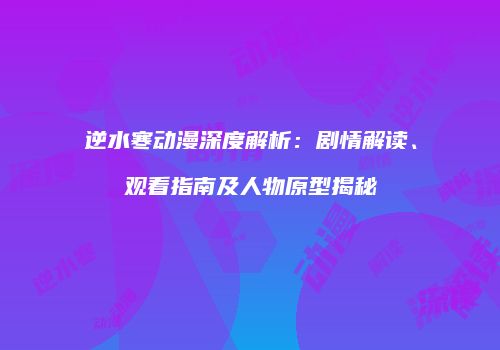 逆水寒动漫深度解析：剧情解读、观看指南及人物原型揭秘