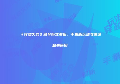 《穿越火线》跳伞模式解析：手机版玩法与端游缺失原因