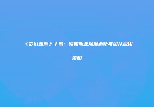 《梦幻西游》手游：辅助职业深度解析与团队应用策略
