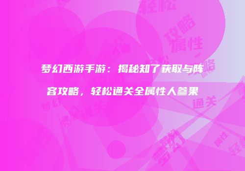 梦幻西游手游：揭秘知了获取与阵容攻略，轻松通关全属性人参果
