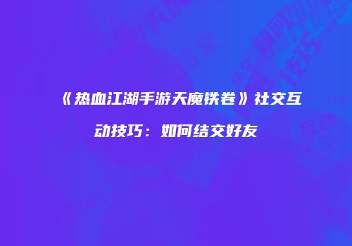 《热血江湖手游天魔铁卷》社交互动技巧：如何结交好友