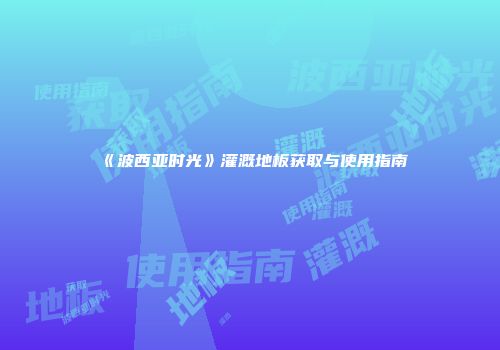《波西亚时光》灌溉地板获取与使用指南
