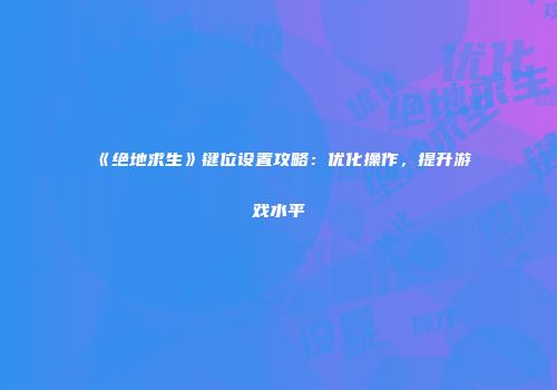 《绝地求生》键位设置攻略：优化操作，提升游戏水平