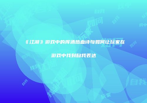 《江湖》游戏中的挥洒热血诗句如何让玩家在游戏中找到自我表达