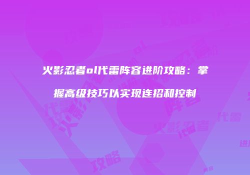 火影忍者ol代雷阵容进阶攻略：掌握高级技巧以实现连招和控制