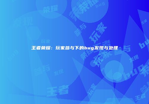 王者荣耀：玩家参与下的bug发现与处理