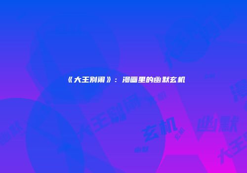 《大王别闹》：漫画里的幽默玄机