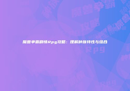 魔兽争霸剧情Rpg攻略：理解种族特性与组合