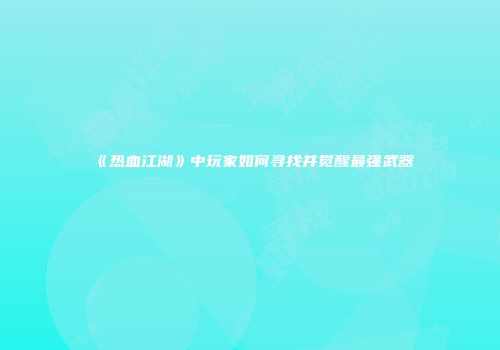 《热血江湖》中玩家如何寻找并觉醒最强武器
