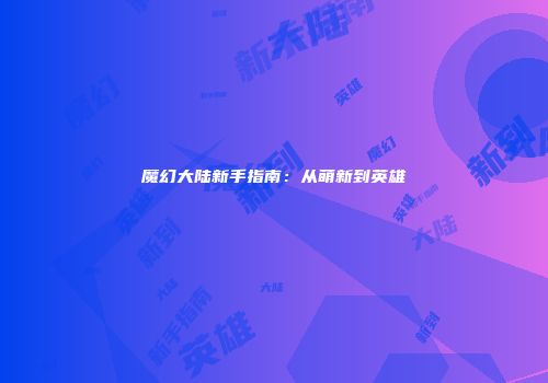 魔幻大陆新手指南：从萌新到英雄