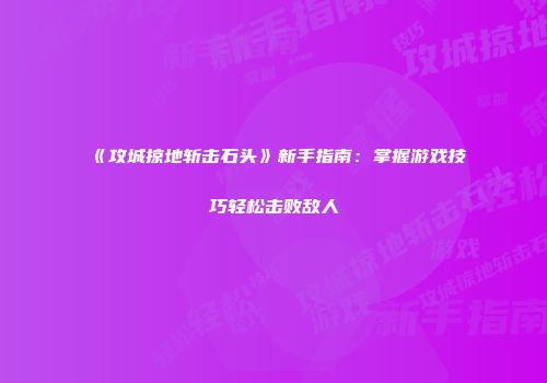 《攻城掠地斩击石头》新手指南：掌握游戏技巧轻松击败敌人