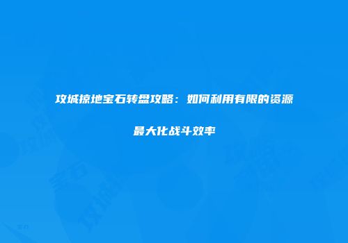 攻城掠地宝石转盘攻略：如何利用有限的资源最大化战斗效率