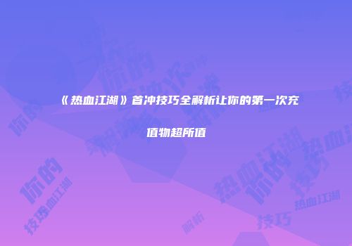 《热血江湖》首冲技巧全解析让你的第一次充值物超所值