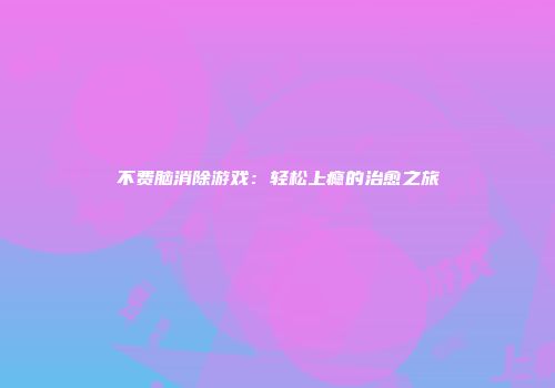 不费脑消除游戏：轻松上瘾的治愈之旅