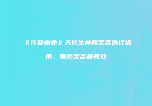 《传奇霸业》天转生神殿装备选择指南：哪些装备最有效