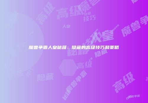 魔兽争霸人皇秘籍：隐藏的高级技巧和策略
