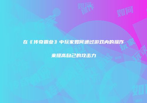 在《传奇霸业》中玩家如何通过游戏内的操作来提高自己的攻击力