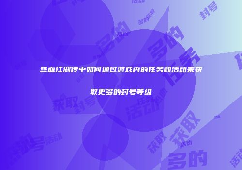 热血江湖传中如何通过游戏内的任务和活动来获取更多的封号等级