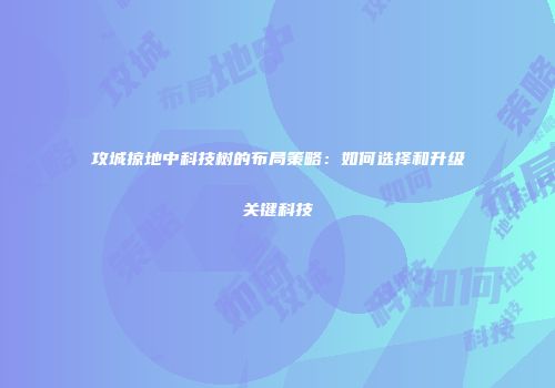 攻城掠地中科技树的布局策略：如何选择和升级关键科技