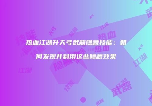 热血江湖升天弓武器隐藏技能:如何发现并利用这些隐藏效果