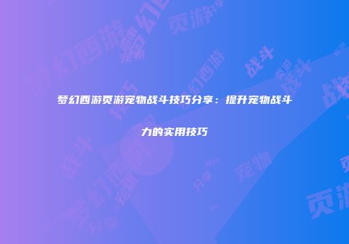 梦幻西游页游宠物战斗技巧分享：提升宠物战斗力的实用技巧