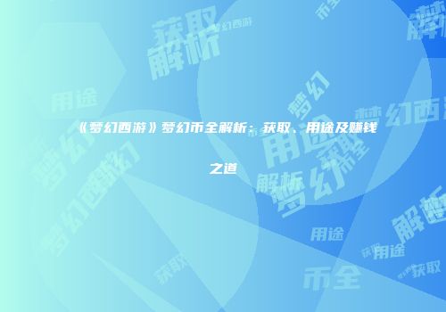 《梦幻西游》梦幻币全解析：获取、用途及赚钱之道