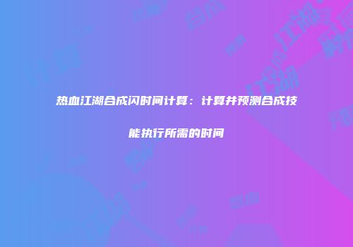热血江湖合成闪时间计算：计算并预测合成技能执行所需的时间